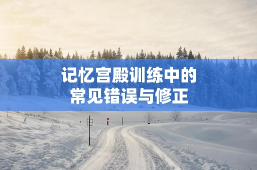 记忆宫殿训练中的常见错误与修正