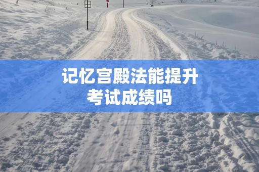 记忆宫殿法能提升考试成绩吗